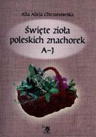 Święte zioła poleskich znachorek T.1. A-J Alicja Chrzanowska
